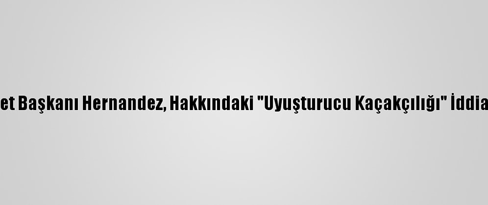 Honduras Devlet Başkanı Hernandez, Hakkındaki "Uyuşturucu Kaçakçılığı" İddialarını Reddetti