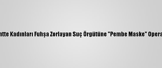 Başkentte Kadınları Fuhşa Zorlayan Suç Örgütüne "Pembe Maske" Operasyonu