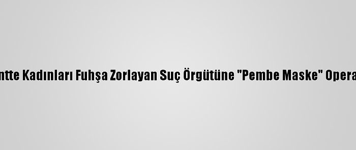 Başkentte Kadınları Fuhşa Zorlayan Suç Örgütüne "Pembe Maske" Operasyonu