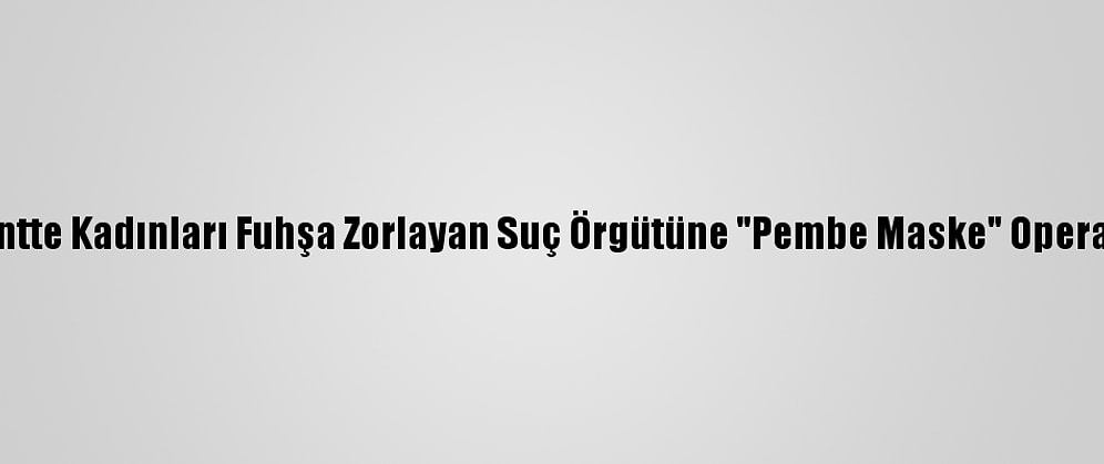 Başkentte Kadınları Fuhşa Zorlayan Suç Örgütüne "Pembe Maske" Operasyonu