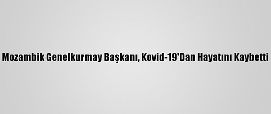 Mozambik Genelkurmay Başkanı, Kovid-19'Dan Hayatını Kaybetti