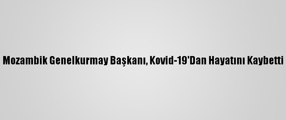 Mozambik Genelkurmay Başkanı, Kovid-19'Dan Hayatını Kaybetti