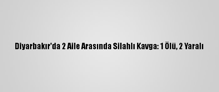 Diyarbakır'da 2 Aile Arasında Silahlı Kavga: 1 Ölü, 2 Yaralı