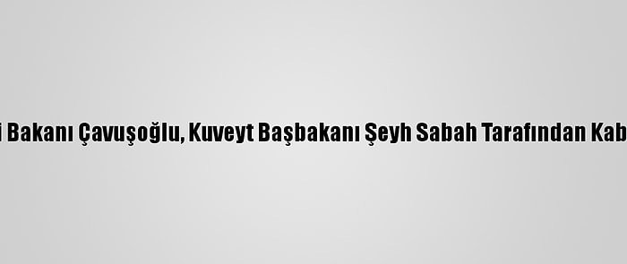 Dışişleri Bakanı Çavuşoğlu, Kuveyt Başbakanı Şeyh Sabah Tarafından Kabul Edildi