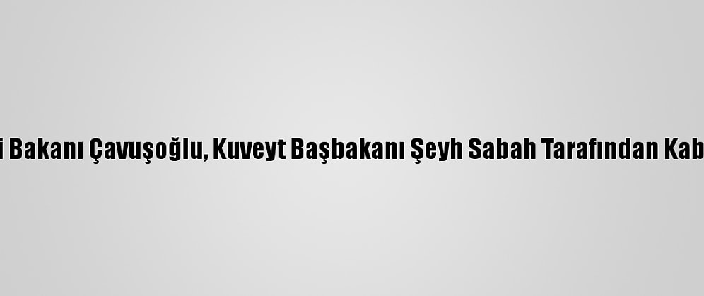 Dışişleri Bakanı Çavuşoğlu, Kuveyt Başbakanı Şeyh Sabah Tarafından Kabul Edildi