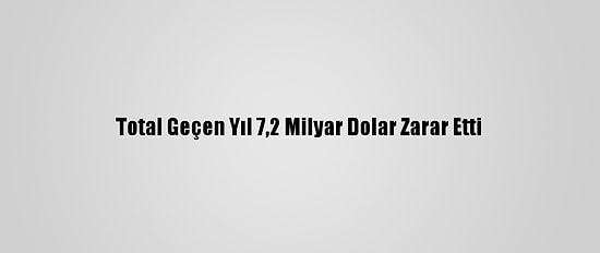 Total Geçen Yıl 7,2 Milyar Dolar Zarar Etti