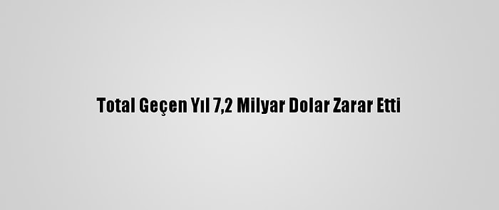 Total Geçen Yıl 7,2 Milyar Dolar Zarar Etti