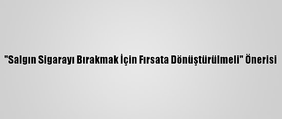 "Salgın Sigarayı Bırakmak İçin Fırsata Dönüştürülmeli" Önerisi