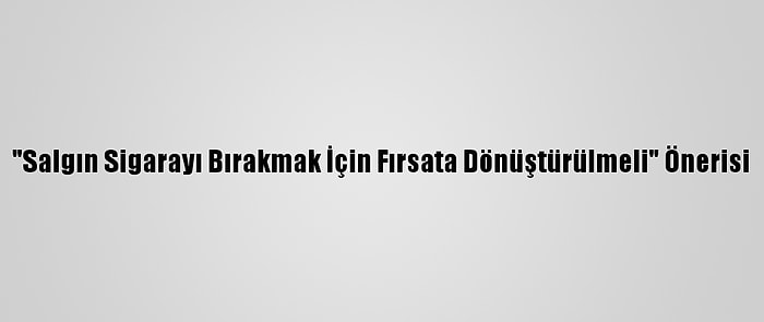 "Salgın Sigarayı Bırakmak İçin Fırsata Dönüştürülmeli" Önerisi