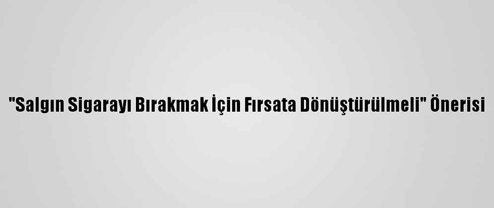 "Salgın Sigarayı Bırakmak İçin Fırsata Dönüştürülmeli" Önerisi