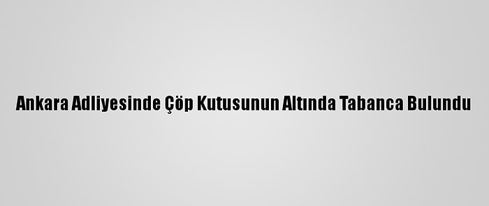 Ankara Adliyesinde Çöp Kutusunun Altında Tabanca Bulundu