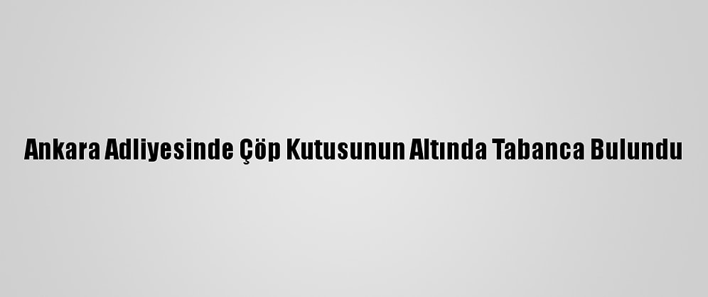 Ankara Adliyesinde Çöp Kutusunun Altında Tabanca Bulundu