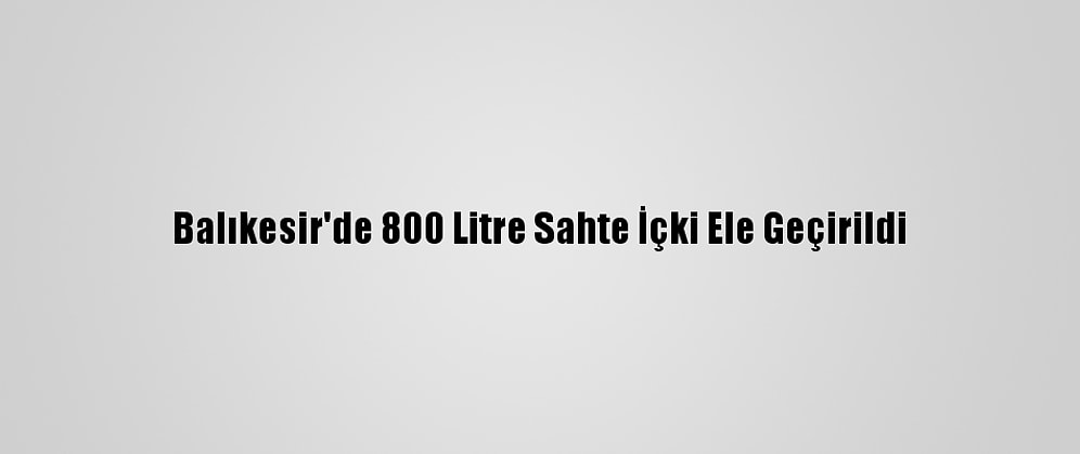 Balıkesir'de 800 Litre Sahte İçki Ele Geçirildi