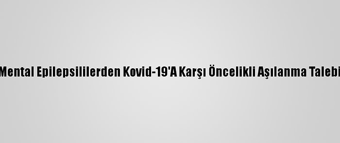 Mental Epilepsililerden Kovid-19'A Karşı Öncelikli Aşılanma Talebi