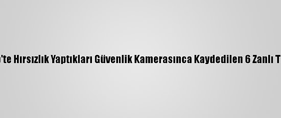 Gaziantep'te Hırsızlık Yaptıkları Güvenlik Kamerasınca Kaydedilen 6 Zanlı Tutuklandı