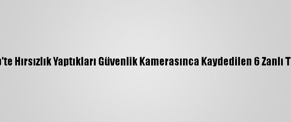 Gaziantep'te Hırsızlık Yaptıkları Güvenlik Kamerasınca Kaydedilen 6 Zanlı Tutuklandı