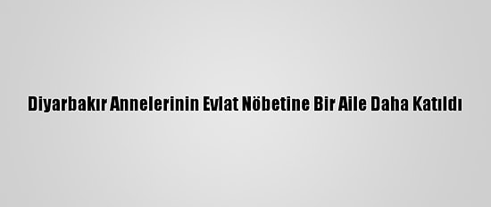 Diyarbakır Annelerinin Evlat Nöbetine Bir Aile Daha Katıldı