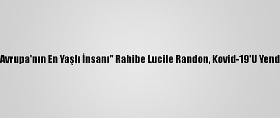 "Avrupa'nın En Yaşlı İnsanı" Rahibe Lucile Randon, Kovid-19'U Yendi