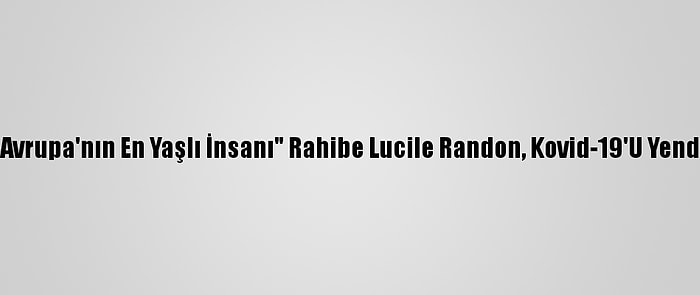 "Avrupa'nın En Yaşlı İnsanı" Rahibe Lucile Randon, Kovid-19'U Yendi