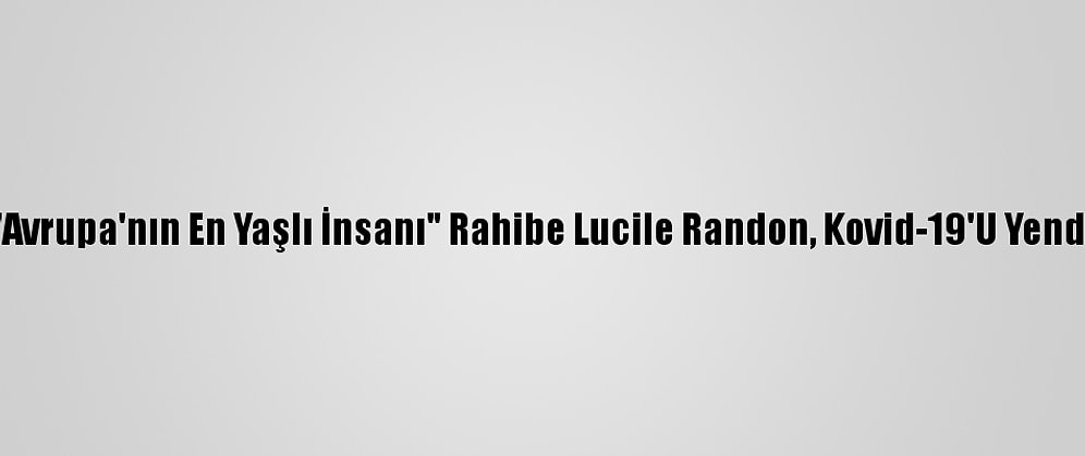 "Avrupa'nın En Yaşlı İnsanı" Rahibe Lucile Randon, Kovid-19'U Yendi