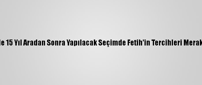 Filistin'de 15 Yıl Aradan Sonra Yapılacak Seçimde Fetih'in Tercihleri Merak Ediliyor