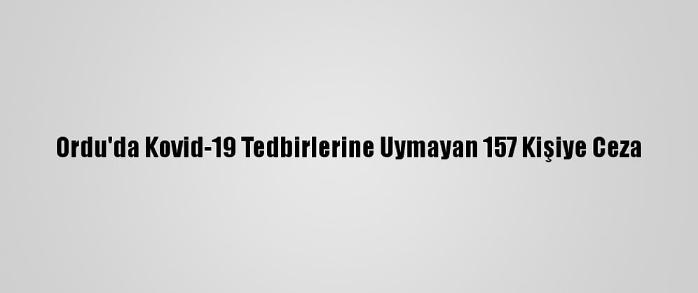 Ordu'da Kovid-19 Tedbirlerine Uymayan 157 Kişiye Ceza