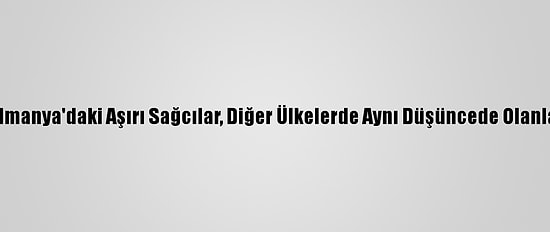 Alman Hükümeti: Almanya'daki Aşırı Sağcılar, Diğer Ülkelerde Aynı Düşüncede Olanlarla Yakın Temasta