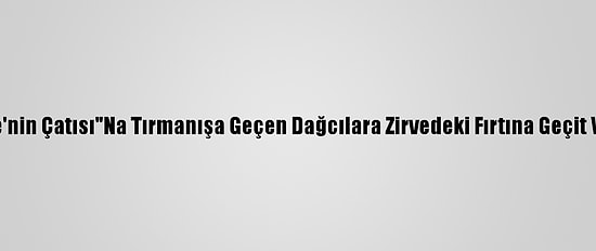 "Türkiye'nin Çatısı"Na Tırmanışa Geçen Dağcılara Zirvedeki Fırtına Geçit Vermedi