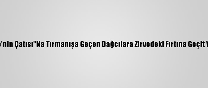 "Türkiye'nin Çatısı"Na Tırmanışa Geçen Dağcılara Zirvedeki Fırtına Geçit Vermedi