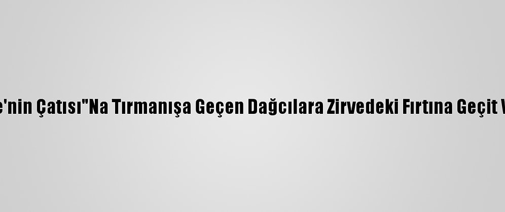 "Türkiye'nin Çatısı"Na Tırmanışa Geçen Dağcılara Zirvedeki Fırtına Geçit Vermedi