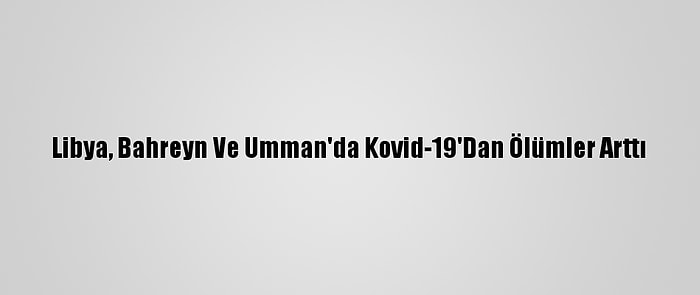 Libya, Bahreyn Ve Umman'da Kovid-19'Dan Ölümler Arttı