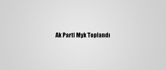 Ak Parti Myk Toplandı
