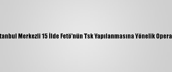 Güncelleme 2 - İstanbul Merkezli 15 İlde Fetö'nün Tsk Yapılanmasına Yönelik Operasyonda 31 Gözaltı