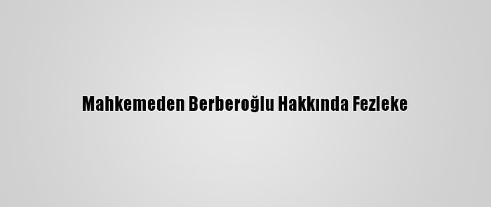 Mahkemeden Berberoğlu Hakkında Fezleke