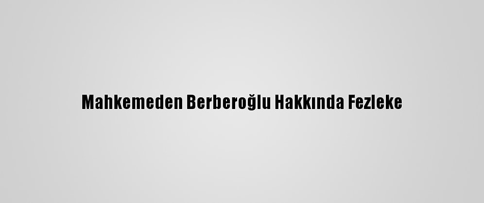 Mahkemeden Berberoğlu Hakkında Fezleke
