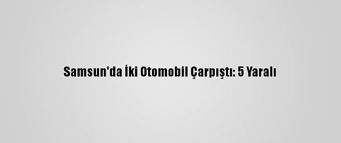 Samsun'da İki Otomobil Çarpıştı: 5 Yaralı