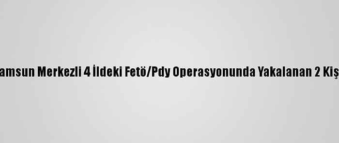 Güncelleme - Samsun Merkezli 4 İldeki Fetö/Pdy Operasyonunda Yakalanan 2 Kişiye Adli Kontrol