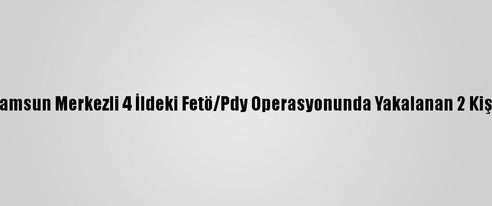 Güncelleme - Samsun Merkezli 4 İldeki Fetö/Pdy Operasyonunda Yakalanan 2 Kişiye Adli Kontrol