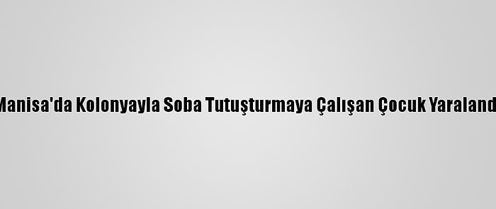 Manisa'da Kolonyayla Soba Tutuşturmaya Çalışan Çocuk Yaralandı