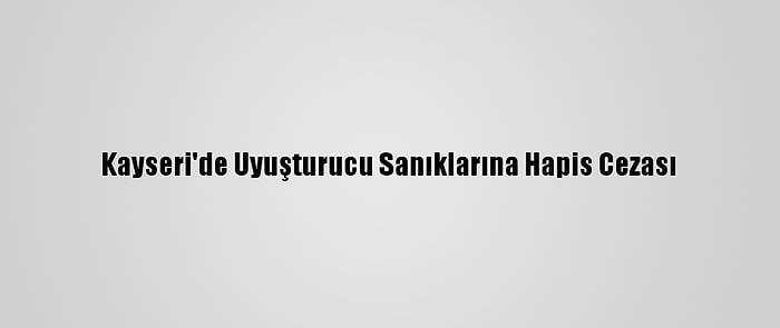 Kayseri'de Uyuşturucu Sanıklarına Hapis Cezası