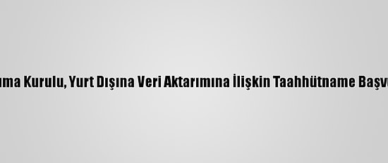 Kişisel Verileri Koruma Kurulu, Yurt Dışına Veri Aktarımına İlişkin Taahhütname Başvurusuna Onay Verdi