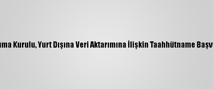 Kişisel Verileri Koruma Kurulu, Yurt Dışına Veri Aktarımına İlişkin Taahhütname Başvurusuna Onay Verdi