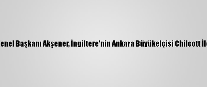 İyi Parti Genel Başkanı Akşener, İngiltere'nin Ankara Büyükelçisi Chilcott İle Görüştü