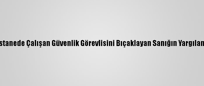 Konya'da Hastanede Çalışan Güvenlik Görevlisini Bıçaklayan Sanığın Yargılaması Sürüyor