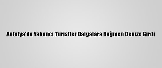 Antalya'da Yabancı Turistler Dalgalara Rağmen Denize Girdi