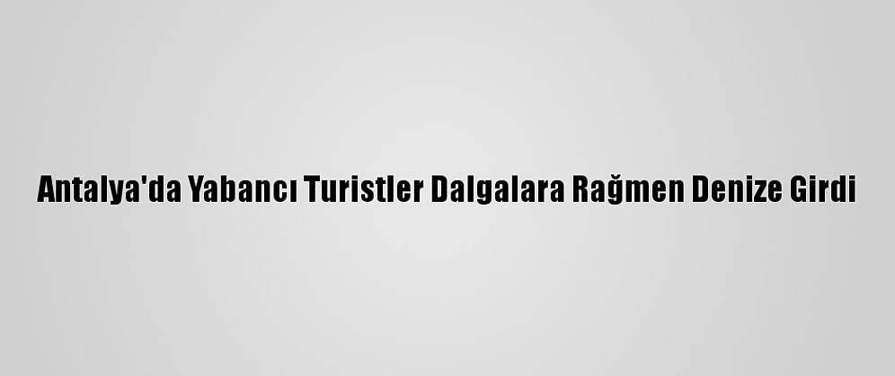 Antalya'da Yabancı Turistler Dalgalara Rağmen Denize Girdi