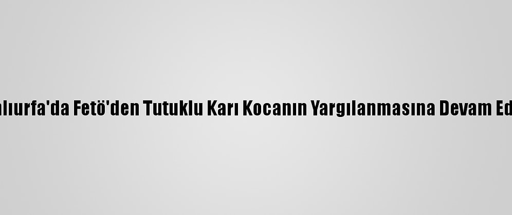Şanlıurfa'da Fetö'den Tutuklu Karı Kocanın Yargılanmasına Devam Edildi