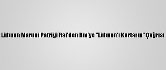 Lübnan Maruni Patriği Rai'den Bm'ye "Lübnan'ı Kurtarın" Çağrısı