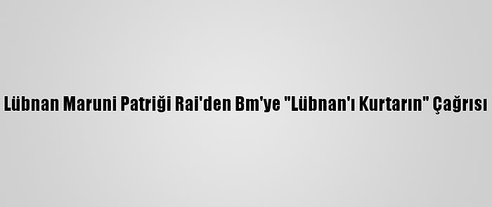 Lübnan Maruni Patriği Rai'den Bm'ye "Lübnan'ı Kurtarın" Çağrısı