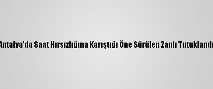 Antalya'da Saat Hırsızlığına Karıştığı Öne Sürülen Zanlı Tutuklandı